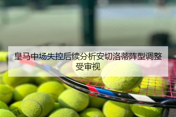 皇马中场失控后续分析安切洛蒂阵型调整受审视