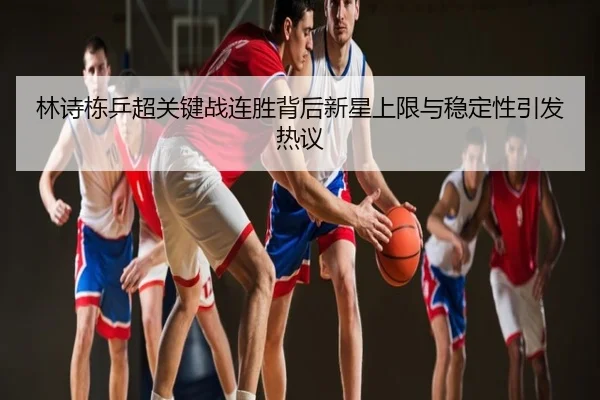 林诗栋乒超关键战连胜背后新星上限与稳定性引发热议
