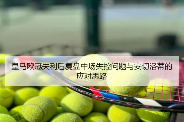 皇马欧冠失利后复盘中场失控问题与安切洛蒂的应对思路