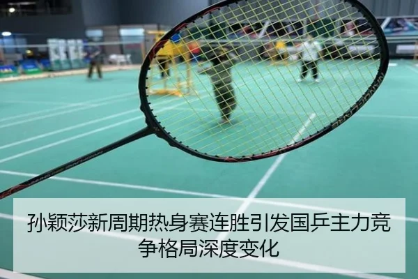 孙颖莎新周期热身赛连胜引发国乒主力竞争格局深度变化
