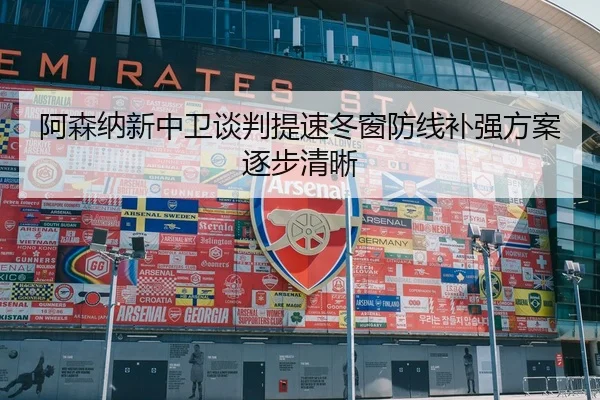 阿森纳新中卫谈判提速冬窗防线补强方案逐步清晰