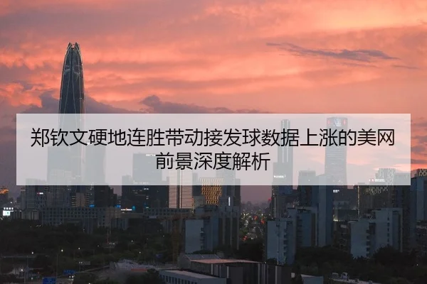 郑钦文硬地连胜带动接发球数据上涨的美网前景深度解析