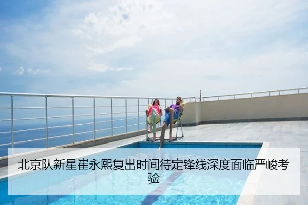 北京队新星崔永熙复出时间待定锋线深度面临严峻考验