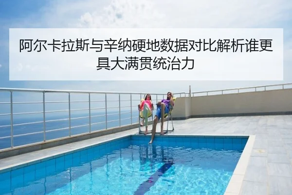 阿尔卡拉斯与辛纳硬地数据对比解析谁更具大满贯统治力