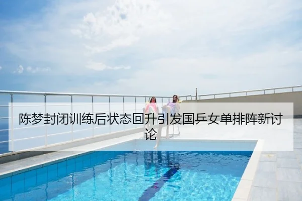 陈梦封闭训练后状态回升引发国乒女单排阵新讨论