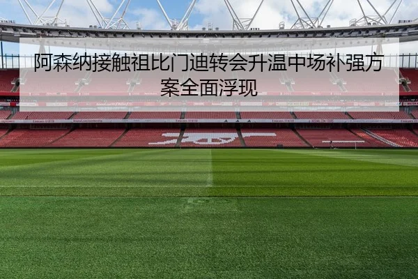 阿森纳接触祖比门迪转会升温中场补强方案全面浮现