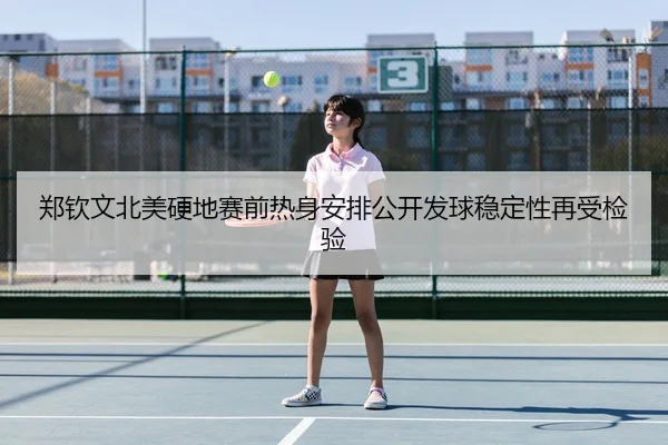郑钦文北美硬地赛前热身安排公开发球稳定性再受检验
