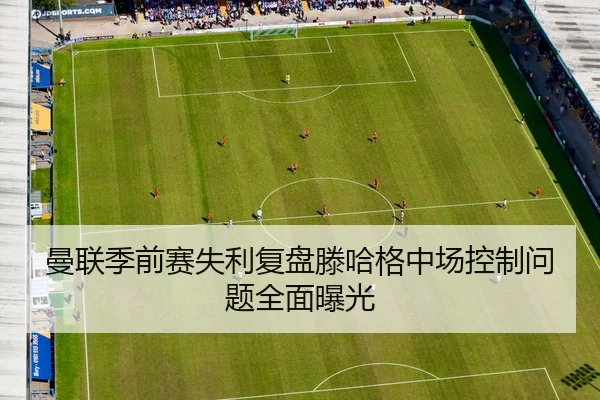 曼联季前赛失利复盘滕哈格中场控制问题全面曝光
