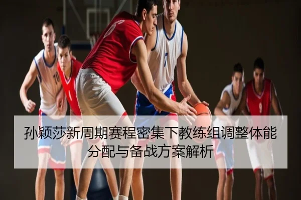 孙颖莎新周期赛程密集下教练组调整体能分配与备战方案解析