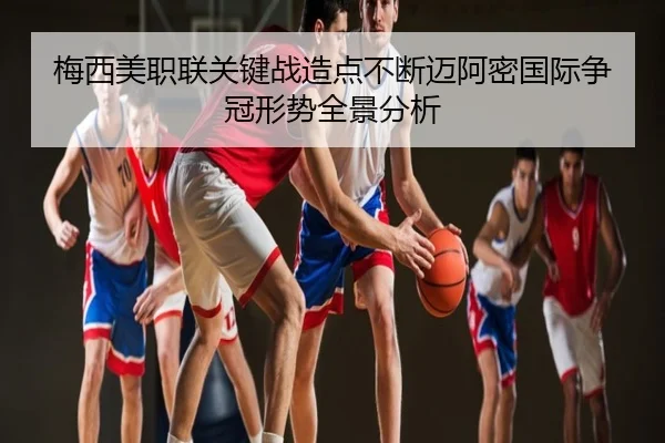 梅西美职联关键战造点不断迈阿密国际争冠形势全景分析