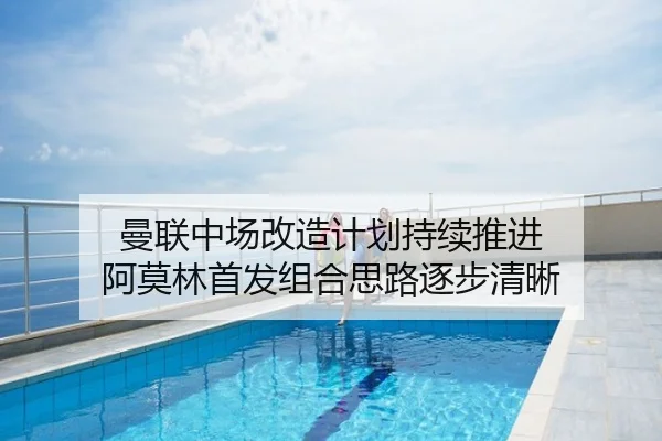 曼联中场改造计划持续推进 阿莫林首发组合思路逐步清晰
