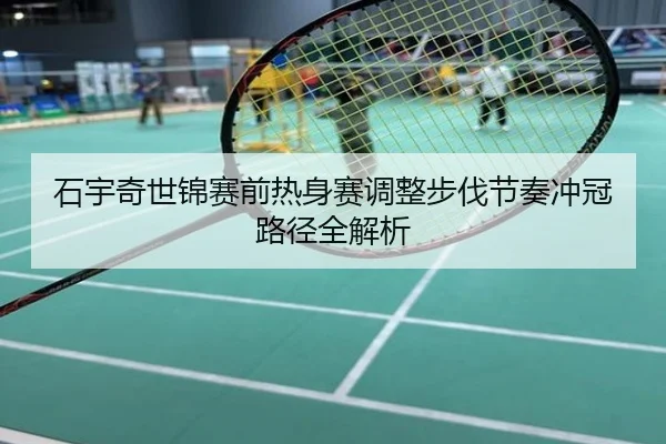 石宇奇世锦赛前热身赛调整步伐节奏冲冠路径全解析