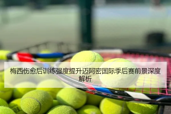 梅西伤愈后训练强度提升迈阿密国际季后赛前景深度解析